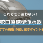 蛇口直結型浄水器おすすめ１０選！メリット･注意点と選ぶポイントも解説